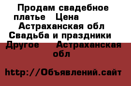 Продам свадебное платье › Цена ­ 8 000 - Астраханская обл. Свадьба и праздники » Другое   . Астраханская обл.